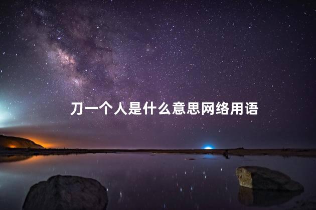刀一个人是什么意思网络用语 刀一个人是什么意思网络用语