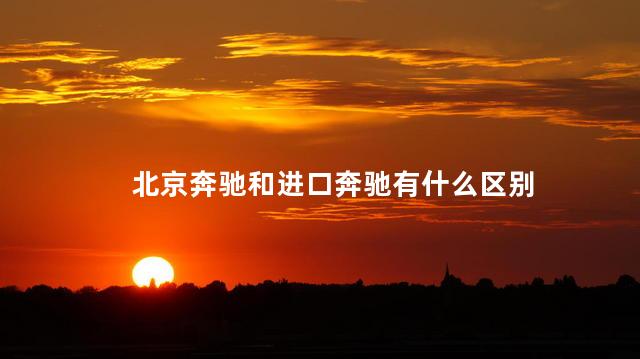 北京奔驰和进口奔驰有什么区别 北京奔驰和进口奔驰有什么区别