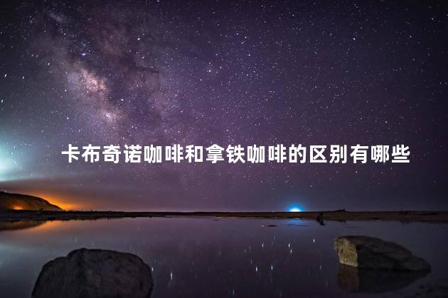卡布奇诺咖啡和拿铁咖啡的区别有哪些 卡布奇诺咖啡和拿铁咖啡的区别有哪些