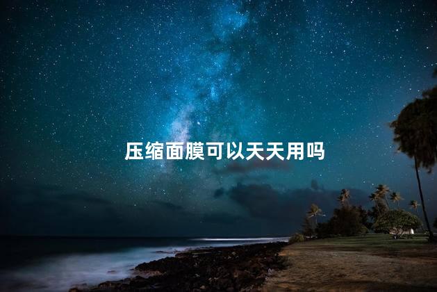 压缩面膜可以天天用吗 压缩面膜可以天天用吗