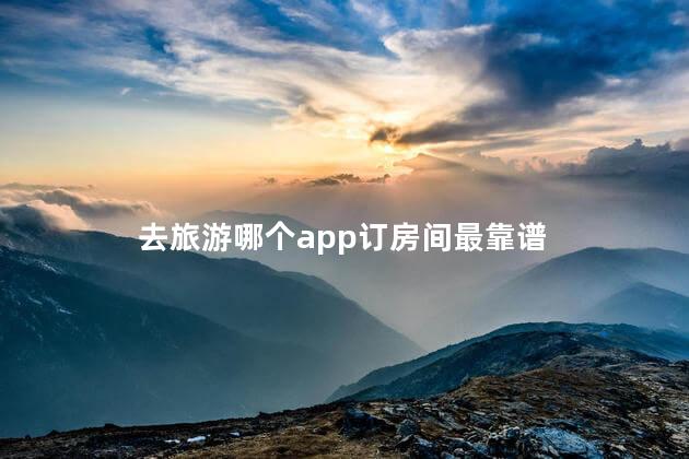 去旅游哪个app订房间最靠谱 去旅游哪个app订房间最靠谱