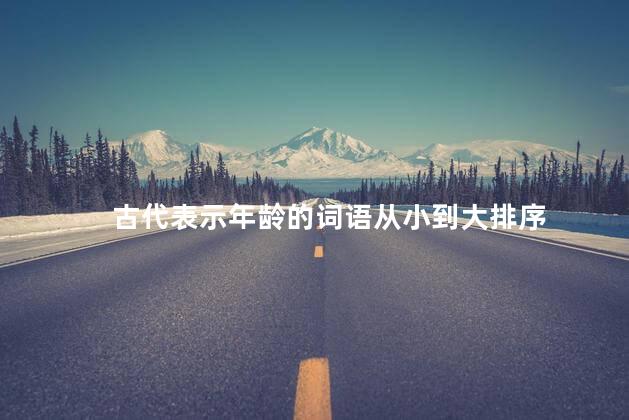 古代表示年龄的词语从小到大排序