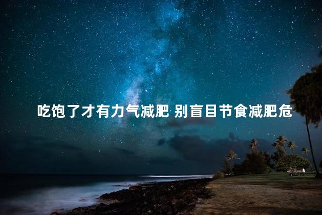 吃饱了才有力气减肥 别盲目节食减肥危害太大 吃饱了才有力气减肥 别盲目节食减肥危害太大