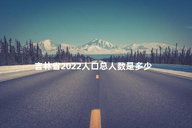 吉林省2022人口总人数是多少