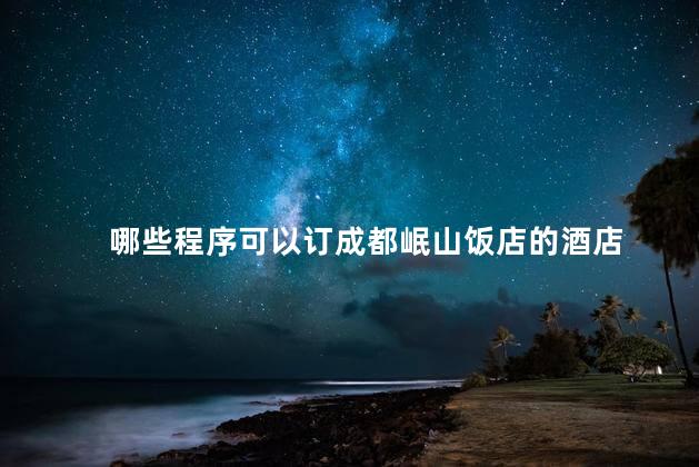 哪些程序可以订成都岷山饭店的酒店