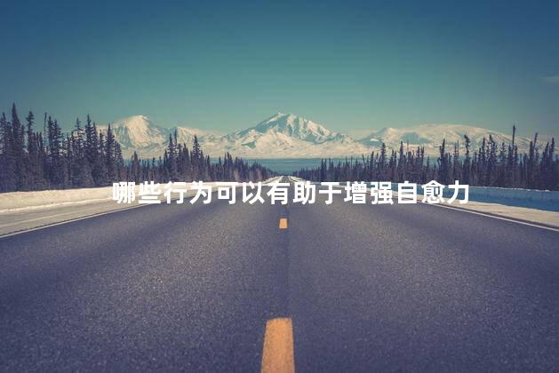 哪些行为可以有助于增强自愈力 哪些行为可以有助于增强自愈力