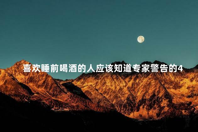 喜欢睡前喝酒的人应该知道专家警告的4种健康风险