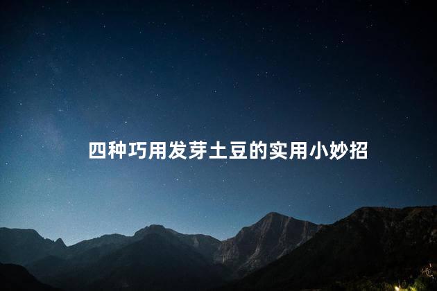 四种巧用发芽土豆的实用小妙招 四种巧用发芽土豆的实用小妙招