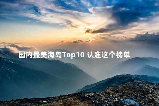 国内最美海岛Top10 认准这个榜单 国内最美海岛Top10 认准这个榜单