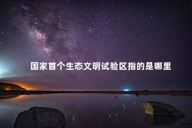 国家首个生态文明试验区指的是哪里 国家首个生态文明试验区指的是哪里
