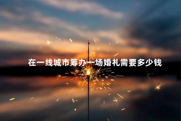 在一线城市筹办一场婚礼需要多少钱 在一线城市筹办一场婚礼需要多少钱