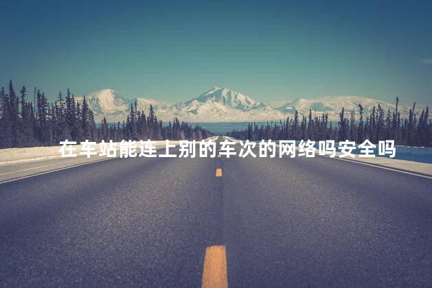 在车站能连上别的车次的网络吗安全吗