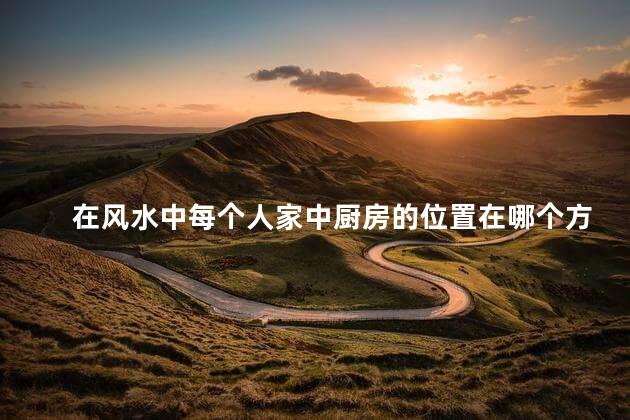 在风水中每个人家中厨房的位置在哪个方位才好呢 在风水中每个人家中厨房的位置在哪个方位才好呢