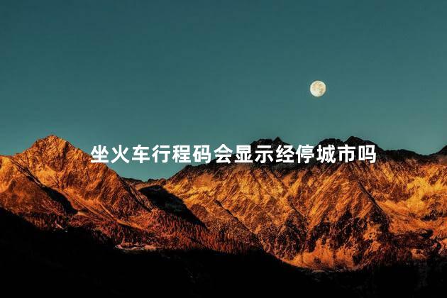 坐火车行程码会显示经停城市吗 坐火车行程码会显示经停城市吗