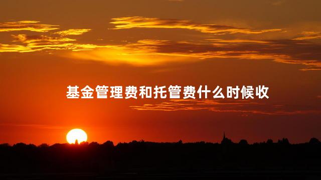 基金管理费和托管费什么时候收 基金管理费和托管费什么时候收