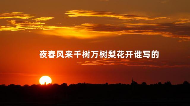 夜春风来千树万树梨花开谁写的 夜春风来千树万树梨花开谁写的