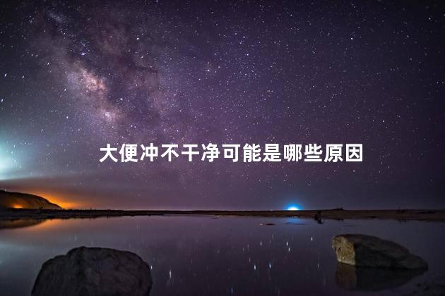大便冲不干净可能是哪些原因 大便冲不干净可能是哪些原因