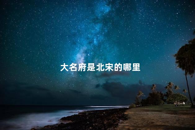 大名府是北宋的哪里 大名府是北宋的哪里