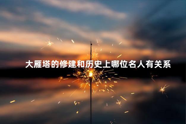 大雁塔的修建和历史上哪位名人有关系 大雁塔的修建和历史上哪位名人有关系