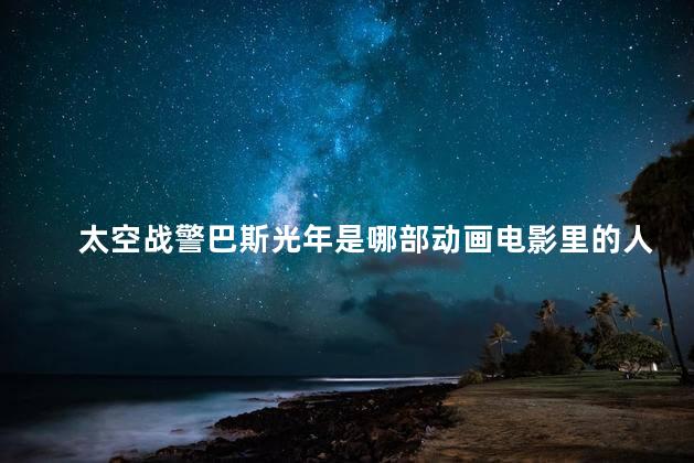 太空战警巴斯光年是哪部动画电影里的人物？