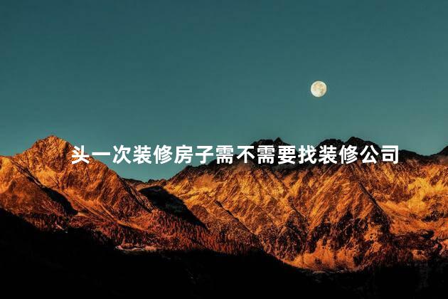头一次装修房子需不需要找装修公司 头一次装修房子需不需要找装修公司