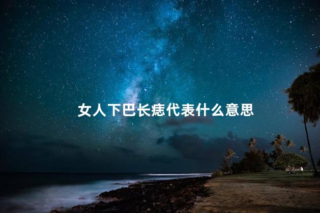 女人下巴长痣代表什么意思 女人下巴长痣代表什么意思