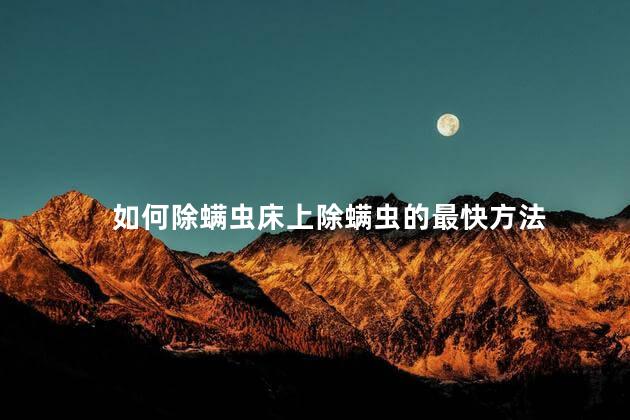 如何除螨虫床上除螨虫的最快方法 如何除螨虫床上除螨虫的最快方法