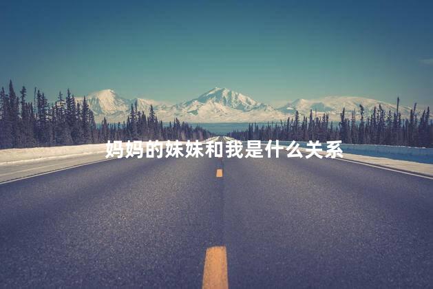 妈妈的妹妹和我是什么关系 妈妈的妹妹和我是什么关系