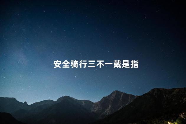 安全骑行三不一戴是指 安全骑行三不一戴是指