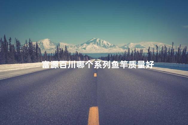 富源百川哪个系列鱼竿质量好