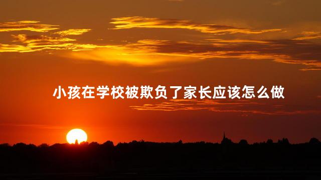 小孩在学校被欺负了家长应该怎么做