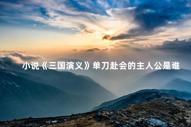 小说《三国演义》单刀赴会的主人公是谁？
