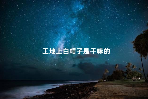 工地上白帽子是干嘛的