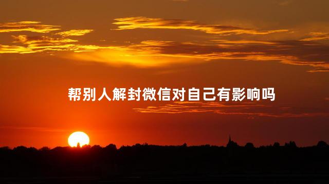 帮别人解封微信对自己有影响吗