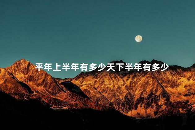 平年上半年有多少天下半年有多少 平年上半年有多少天下半年有多少