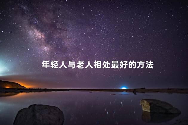 年轻人与老人相处最好的方法 年轻人与老人相处最好的方法