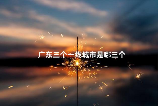 广东三个一线城市是哪三个 广东三个一线城市是哪三个