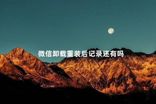 微信卸载重装后记录还有吗 微信卸载重装后记录还有吗