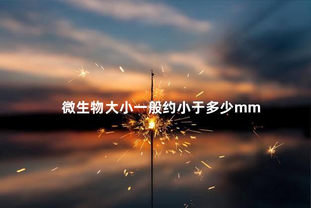 微生物大小一般约小于多少mm 微生物大小一般约小于多少mm