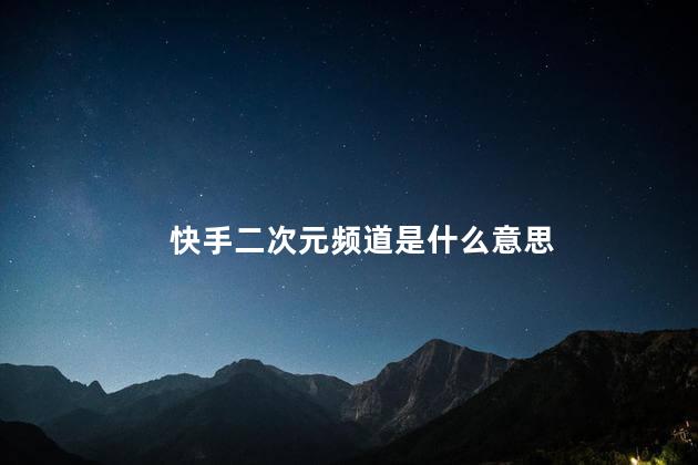 快手二次元频道是什么意思 快手二次元频道是什么意思