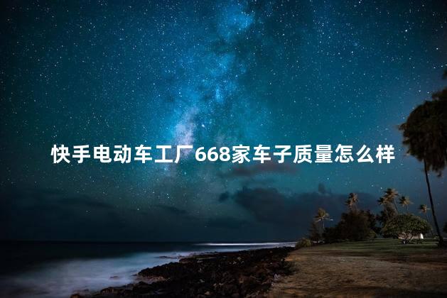 快手电动车工厂668家车子质量怎么样