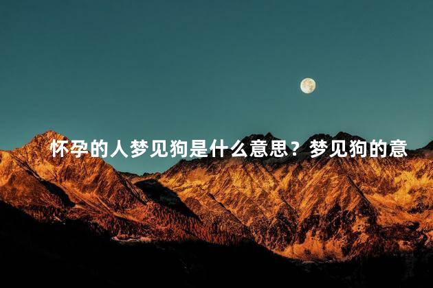 怀孕的人梦见狗是什么意思？梦见狗的意义，解读梦境中的怀孕和狗