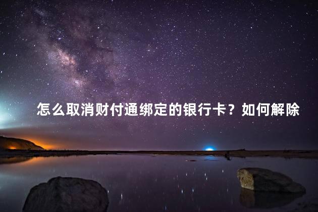 怎么取消财付通绑定的银行卡？如何解除绑定财付通银行卡