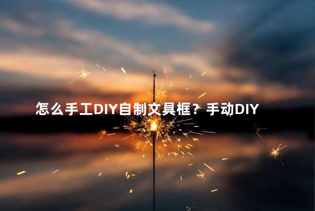 怎么手工DIY自制文具框？手动DIY个人专属文具盒