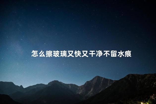 怎么擦玻璃又快又干净不留水痕 怎么擦玻璃又快又干净不留水痕