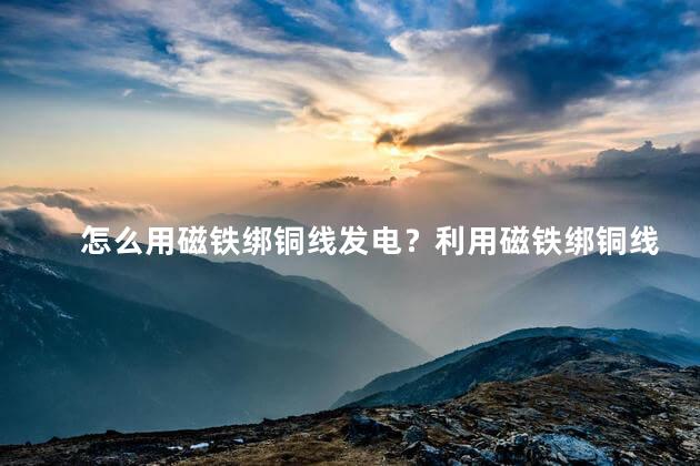 怎么用磁铁绑铜线发电？利用磁铁绑铜线发电：简单而有效的发电方法