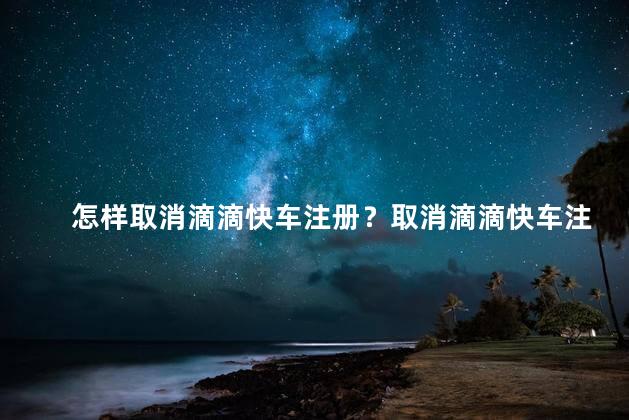 怎样取消滴滴快车注册？取消滴滴快车注册的方法大揭秘！