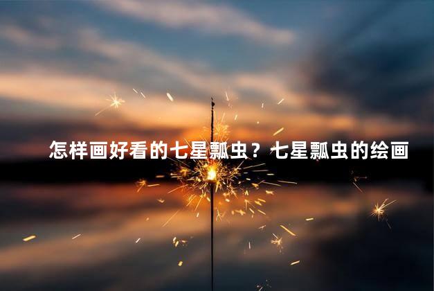 怎样画好看的七星瓢虫？七星瓢虫的绘画技巧，你也能轻松get！