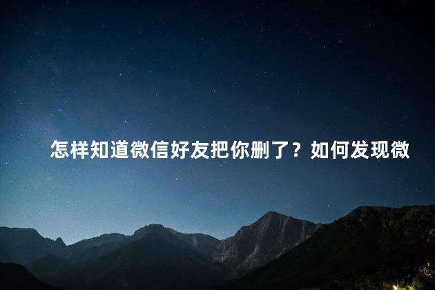 怎样知道微信好友把你删了？如何发现微信好友删除你
