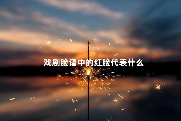 戏剧脸谱中的红脸代表什么